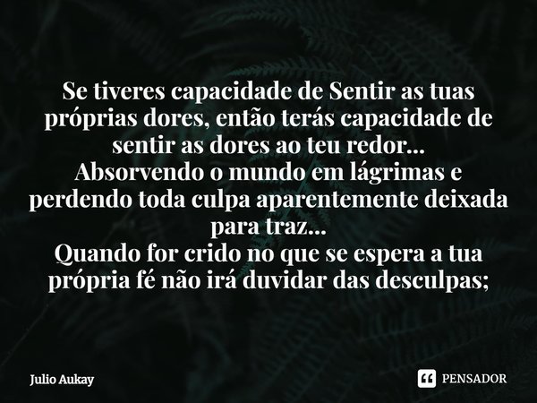  Se tiveres capacidade de Sentir as tuas próprias dores, então terás capacidade de sentir as dores ao teu redor...
Absorvendo o mundo em lágrimas e perdendo to... Frase de Julio Aukay.