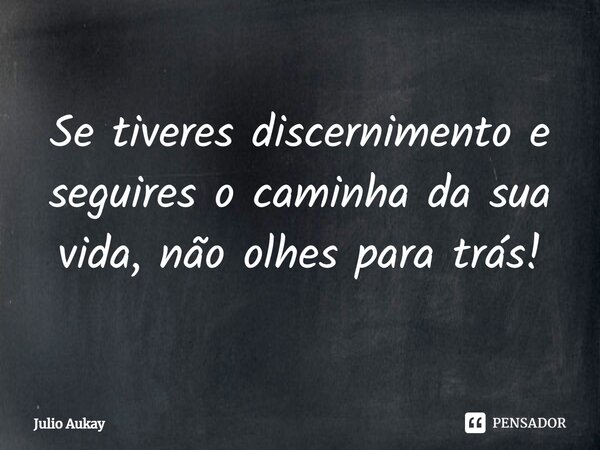 ⁠Se tiveres discernimento e seguires o caminha da sua vida, não olhes para trás!... Frase de Julio Aukay.