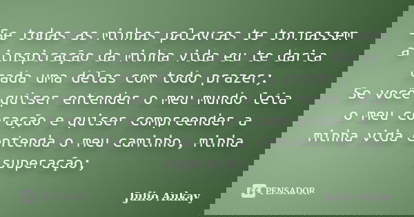 Se todas as minhas palavras te tornassem a inspiração da minha vida eu te daria cada uma delas com todo prazer; Se você quiser entender o meu mundo leia o meu c... Frase de Julio Aukay.