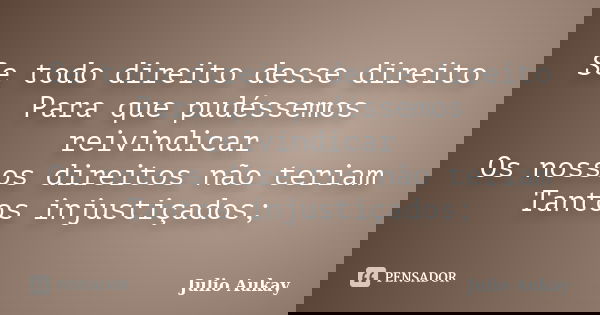 Se todo direito desse direito Para que pudéssemos reivindicar Os nossos direitos não teriam Tantos injustiçados;... Frase de Julio Aukay.