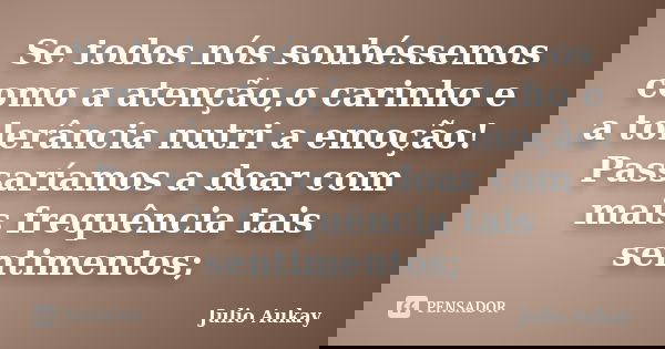 Se todos nós soubéssemos como a atenção,o carinho e a tolerância nutri a emoção! Passaríamos a doar com mais frequência tais sentimentos;... Frase de julio Aukay.