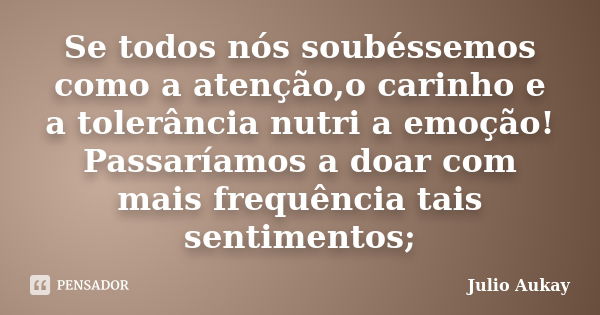 Se todos nós soubéssemos como a atenção,o carinho e a tolerância nutri a emoção! Passaríamos a doar com mais frequência tais sentimentos;... Frase de julio Aukay.