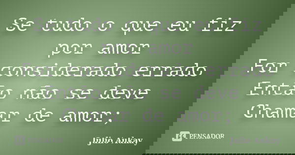 Se tudo o que eu fiz por amor For considerado errado Então não se deve Chamar de amor;... Frase de Julio Aukay.