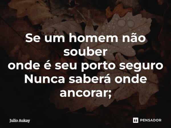 ⁠Se um homem não souber onde é seu porto seguro Nunca saberá onde ancorar;... Frase de Julio Aukay.