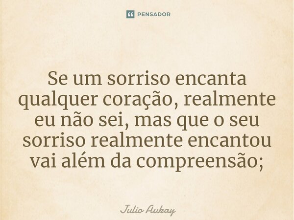 ⁠Se um sorriso encanta qualquer coração, realmente eu não sei, mas que o seu sorriso realmente encantou vai além da compreensão;... Frase de Julio Aukay.