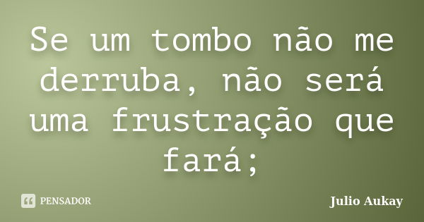 Se um tombo não me derruba, não será uma frustração que fará;... Frase de Julio Aukay.