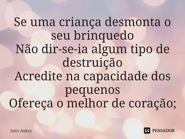 ⁠Se uma criança desmonta o seu brinquedo
Não dir-se-ia algum tipo de destruição
Acredite na capacidade dos pequenos
Ofereça o melhor de coração;... Frase de Julio Aukay.