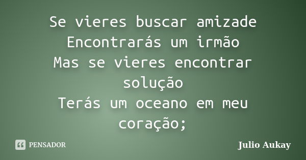 Se vieres buscar amizade Encontrarás um irmão Mas se vieres encontrar solução Terás um oceano em meu coração;... Frase de Julio Aukay.