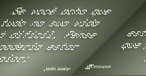 Se você acha que tudo na sua vida está difícil, Pense que poderia estar pior;... Frase de Julio Aukay.