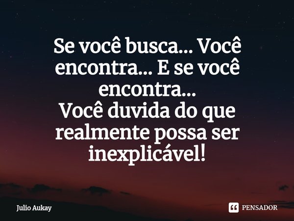 ⁠Se você busca... Você encontra... E se você encontra...
Você duvida do que realmente possa ser inexplicável!... Frase de Julio Aukay.