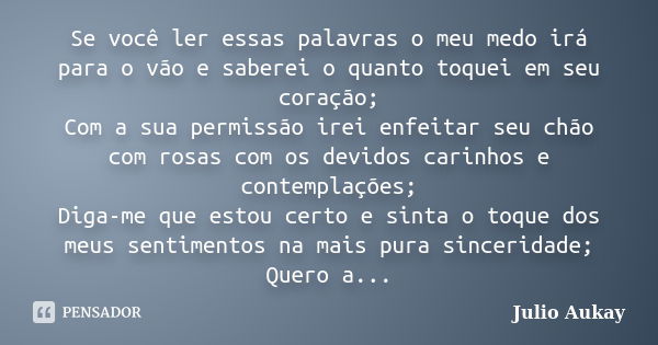 Se você ler essas palavras o meu medo irá para o vão e saberei o quanto toquei em seu coração; Com a sua permissão irei enfeitar seu chão com rosas com os devid... Frase de Julio Aukay.