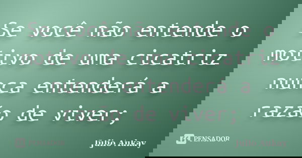 Se você não entende o motivo de uma cicatriz nunca entenderá a razão de viver;... Frase de julio Aukay.