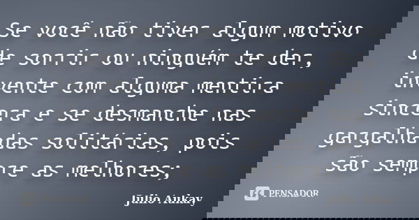 Se você não tiver algum motivo de sorrir ou ninguém te der, invente com alguma mentira sincera e se desmanche nas gargalhadas solitárias, pois são sempre as mel... Frase de Julio Aukay.