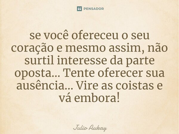 ⁠se você ofereceu o seu coração e mesmo assim, não surtil interesse da parte oposta... Tente oferecer sua ausência... Vire as coistas e vá embora!... Frase de Julio Aukay.