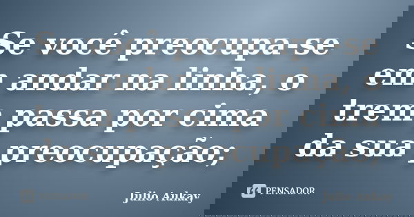 Se você preocupa-se em andar na linha, o trem passa por cima da sua preocupação;... Frase de Julio Aukay.