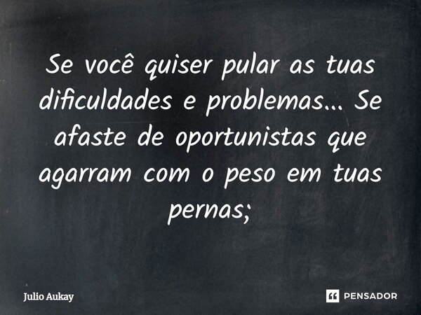 ⁠Se você quiser pular as tuas dificuldades e problemas... Se afaste de oportunistas que agarram com o peso em tuas pernas;... Frase de Julio Aukay.