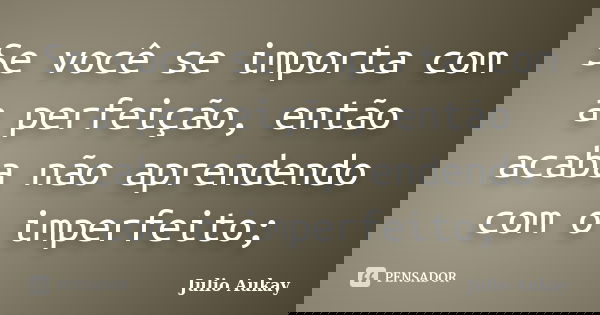 Se você se importa com a perfeição, então acaba não aprendendo com o imperfeito;... Frase de julio Aukay.