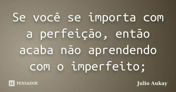 Se você se importa com a perfeição, então acaba não aprendendo com o imperfeito;... Frase de julio Aukay.