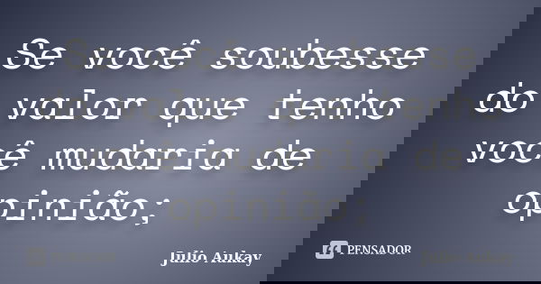 Se você soubesse do valor que tenho você mudaria de opinião;... Frase de Julio Aukay.