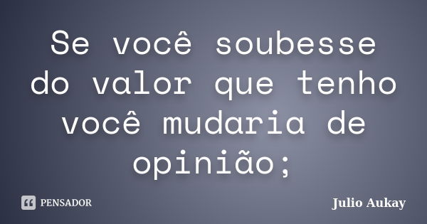 Se você soubesse do valor que tenho você mudaria de opinião;... Frase de Julio Aukay.