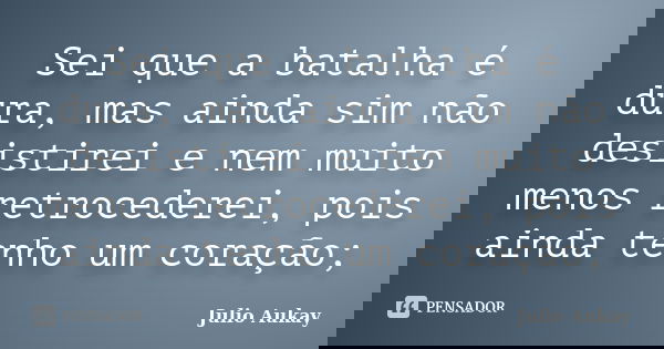 Sei que a batalha é dura, mas ainda sim não desistirei e nem muito menos retrocederei, pois ainda tenho um coração;... Frase de Julio Aukay.