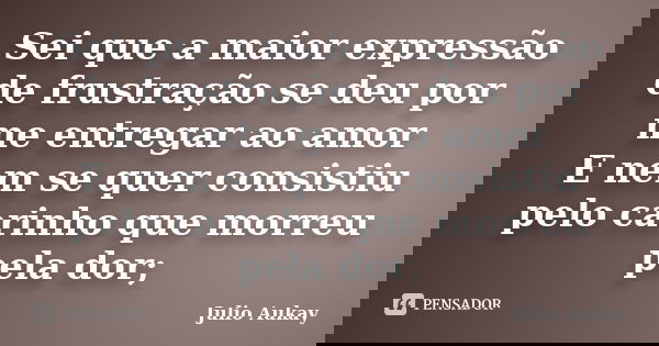 Sei que a maior expressão de frustração se deu por me entregar ao amor E nem se quer consistiu pelo carinho que morreu pela dor;... Frase de Julio Aukay.