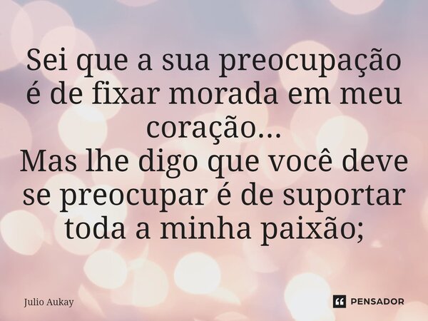 ⁠Sei que a sua preocupação é de fixar morada em meu coração... Mas lhe digo que você deve se preocupar é de suportar toda a minha paixão;... Frase de Julio Aukay.