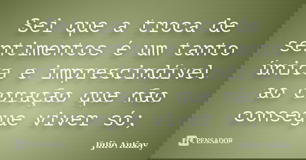 Sei que a troca de sentimentos é um tanto única e imprescindível ao coração que não consegue viver só;... Frase de Julio Aukay.