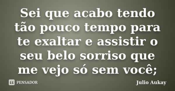 Sei que acabo tendo tão pouco tempo para te exaltar e assistir o seu belo sorriso que me vejo só sem você;... Frase de Julio Aukay.