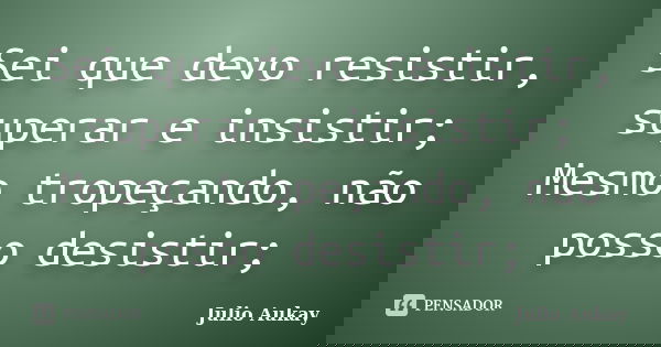 Sei que devo resistir, superar e insistir; Mesmo tropeçando, não posso desistir;... Frase de julio Aukay.