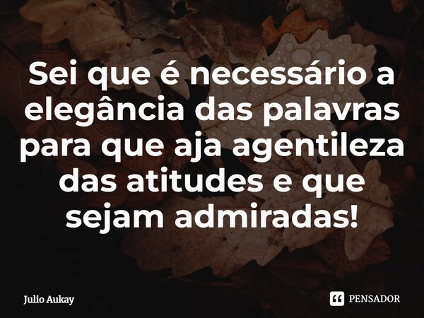 ⁠⁠Sei que é necessário a elegância das palavras para que aja agentileza das atitudes e que sejam admiradas!... Frase de Julio Aukay.