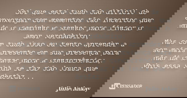 Sei que está tudo tão difícil de enxergar com momentos tão incertos que muda o caminho e sonhos para fincar o amor verdadeiro; Mas com tudo isso eu tento aprend... Frase de Julio Aukay.