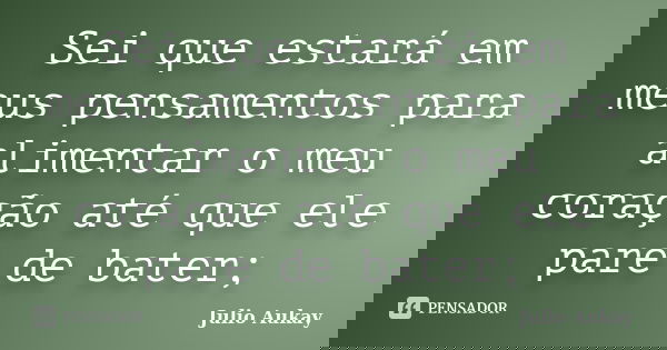 Sei que estará em meus pensamentos para alimentar o meu coração até que ele pare de bater;... Frase de Julio Aukay.