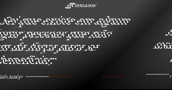 Sei que existe em algum lugar pessoas que não usam da força para se beneficiar;... Frase de Julio Aukay.