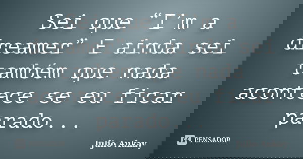 Sei que “I’m a dreamer” E ainda sei também que nada acontece se eu ficar parado...... Frase de Julio Aukay.