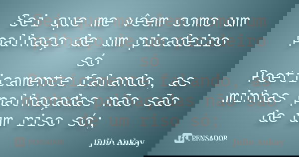 Sei que me vêem como um palhaço de um picadeiro só Poeticamente falando, as minhas palhaçadas não são de um riso só;... Frase de Julio Aukay.