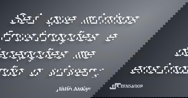 Sei que minhas frustrações e decepções me ensinarão a viver;... Frase de Julio Aukay.