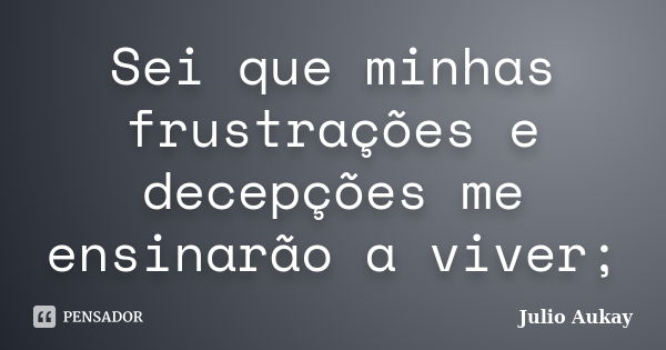 Sei que minhas frustrações e decepções me ensinarão a viver;... Frase de Julio Aukay.