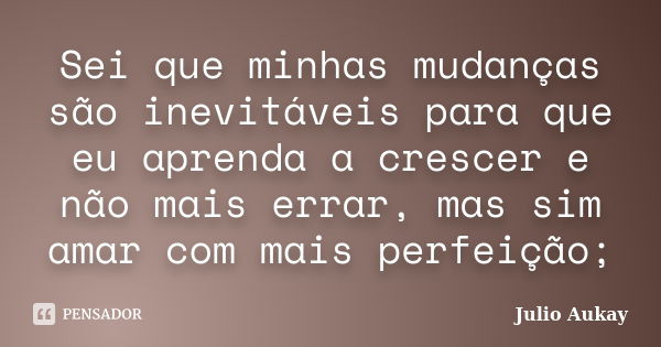 Sei que minhas mudanças são inevitáveis para que eu aprenda a crescer e não mais errar, mas sim amar com mais perfeição;... Frase de Julio Aukay.