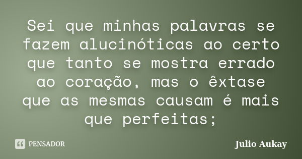 Sei que minhas palavras se fazem alucinóticas ao certo que tanto se mostra errado ao coração, mas o êxtase que as mesmas causam é mais que perfeitas;... Frase de Julio Aukay.