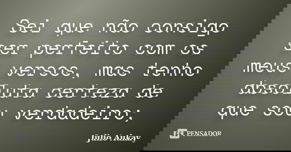 Sei que não consigo ser perfeito com os meus versos, mas tenho absoluta certeza de que sou verdadeiro;... Frase de Julio Aukay.