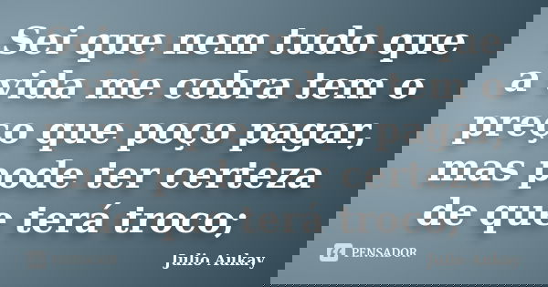 Sei que nem tudo que a vida me cobra tem o preço que poço pagar, mas pode ter certeza de que terá troco;... Frase de Julio Aukay.