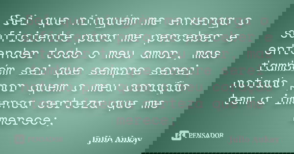 Sei que ninguém me enxerga o suficiente para me perceber e entender todo o meu amor, mas também sei que sempre serei notado por quem o meu coração tem a imensa ... Frase de Julio Aukay.