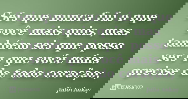 Sei que nunca fui o que você mais quis, mas também sei que posso ser o que você mais precise de todo coração;... Frase de Julio Aukay.