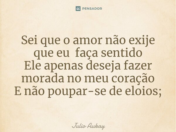 ⁠Sei que o amor não exije que eu faça sentido Ele apenas deseja fazer morada no meu coração E não poupar-se de elogios;... Frase de Julio Aukay.