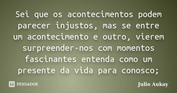 Sei que os acontecimentos podem parecer injustos, mas se entre um acontecimento e outro, vierem surpreender-nos com momentos fascinantes entenda como um present... Frase de Julio Aukay.