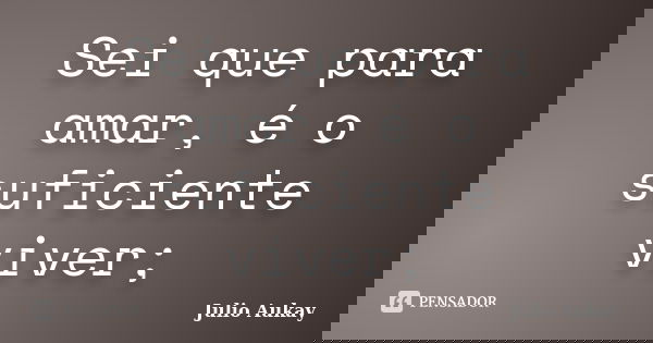 Sei que para amar, é o suficiente viver;... Frase de Julio Aukay.