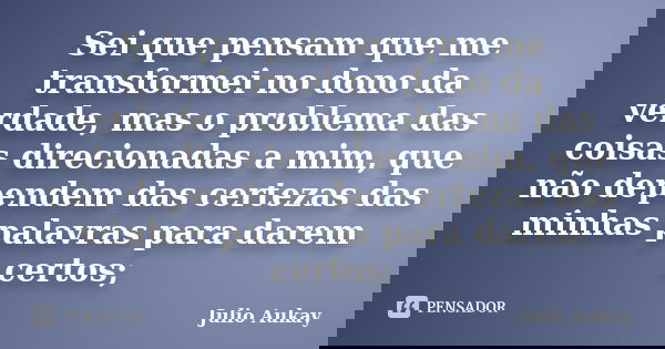 Sei que pensam que me transformei no dono da verdade, mas o problema das coisas direcionadas a mim, que não dependem das certezas das minhas palavras para darem... Frase de Julio Aukay.