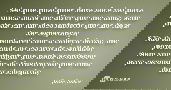 Sei que qual quer hora você vai para nunca mais me dizer que me ama, sem pista em um desconforto que me faça ter esperança; Não lamentarei com a cabeça baixa, m... Frase de Julio Aukay.