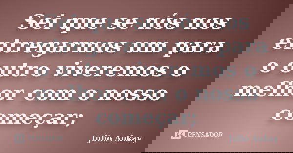Sei que se nós nos entregarmos um para o outro viveremos o melhor com o nosso começar;... Frase de Julio Aukay.
